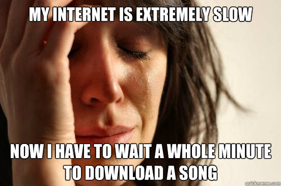 My internet is extremely slow now i have to wait a whole minute to download a song  First World Problems