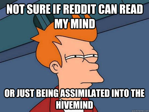 Not sure if reddit can read my mind Or just being assimilated into the hivemind  Futurama Fry