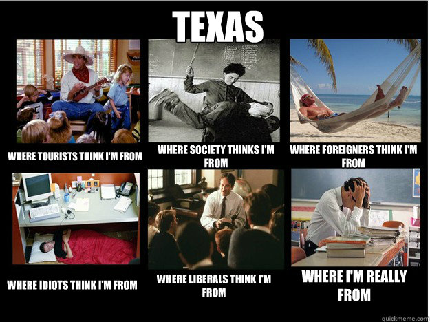 Texas where tourists think i'm from where society thinks i'm from where foreigners think i'm from  where idiots think i'm from where liberals think i'm from where i'm really from  