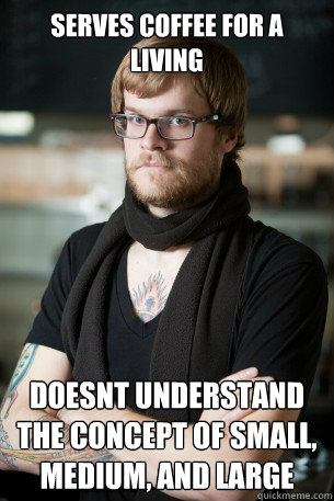 Serves coffee for a living Doesnt understand the concept of small, medium, and large  Hipster Barista