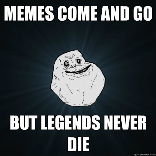 memes come and go but legends never die  Forever Alone