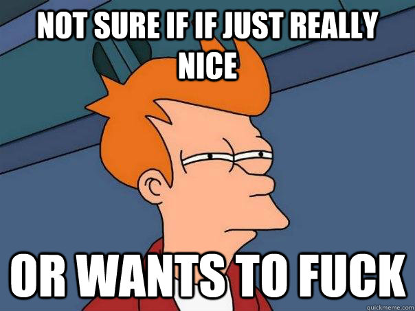 Not sure if if just really nice Or wants to fuck  Futurama Fry