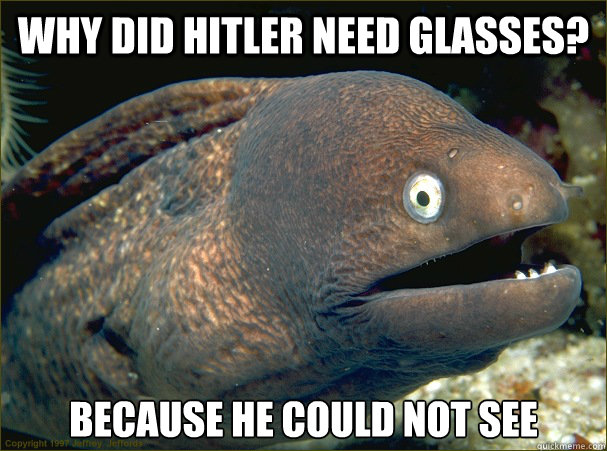 Why did Hitler need glasses? Because he could not see  Bad Joke Eel