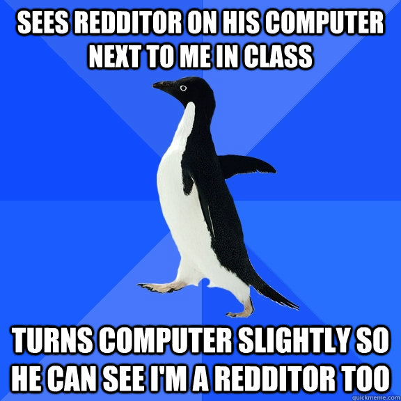 sees redditor on his computer next to me in class turns computer slightly so he can see i'm a redditor too  Socially Awkward Penguin