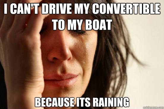 I can't drive my convertible to my boat because its raining   First World Problems