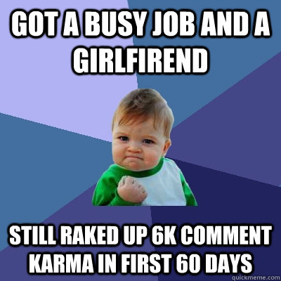 Got a busy job and a girlfirend Still Raked up 6k comment karma in first 60 days  Success Kid