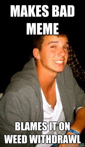 MAKES BAD MEME blames it on weed withdrawl - MAKES BAD MEME blames it on weed withdrawl  Bowls of Kush Bobby