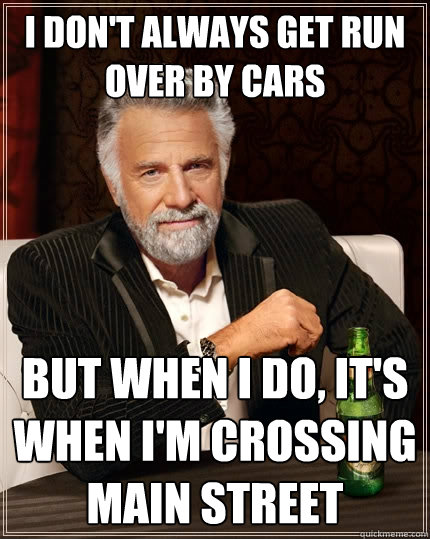 I don't always get run over by cars but when I do, it's when I'm crossing main street  The Most Interesting Man In The World