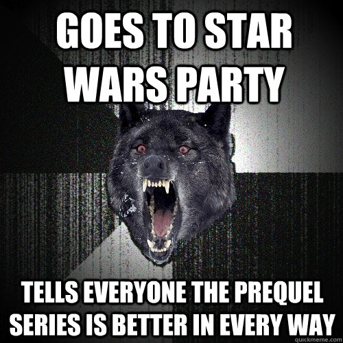 Goes to star wars party Tells everyone the prequel series is better in every way  Insanity Wolf