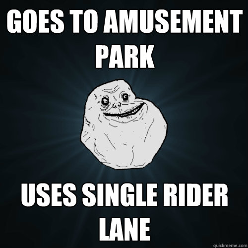 Goes to amusement park uses single rider lane  Forever Alone