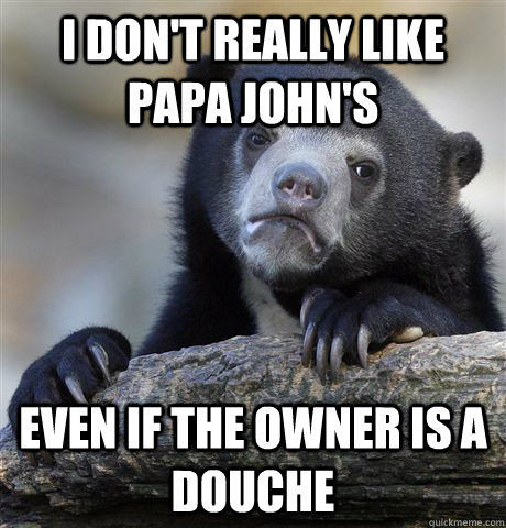 I don't really like Papa john's Even if the owner is a douche  Confession Bear