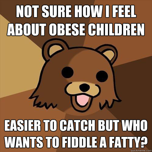 not sure how i feel about obese children easier to catch but who wants to fiddle a fatty?  Pedobear