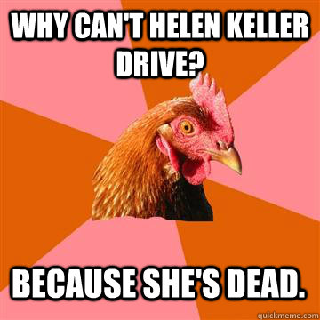 Why can't Helen Keller Drive? Because she's dead.  Anti-Joke Chicken