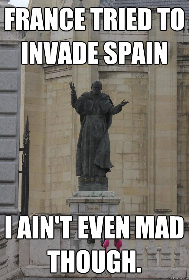france tried to invade spain i ain't even mad though.  