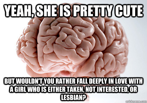 Yeah, she is pretty cute But wouldn't you rather fall deeply in love with a girl who is either taken, not interested, or lesbian?  Scumbag Brain