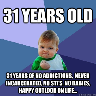 31 Years old 31 years of no addictions,  never incarcerated, no sti's, no babies, happy outlook on life...  Success Kid
