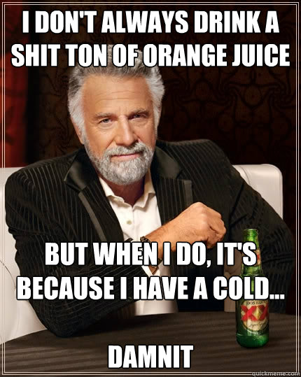 I don't always drink a shit ton of Orange juice but when I do, it's because I have a cold...

damnit  The Most Interesting Man In The World