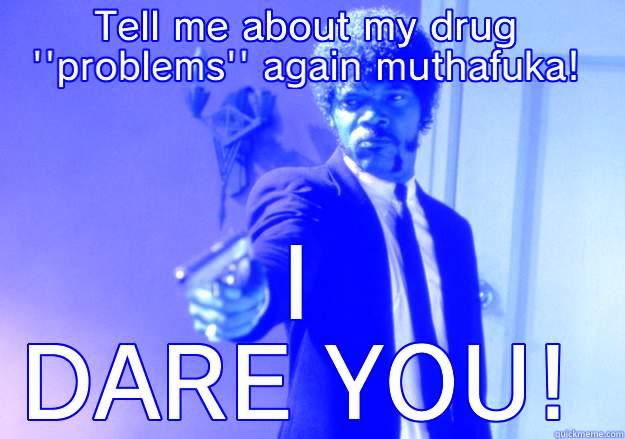 TELL ME ABOUT MY DRUG ''PROBLEMS'' AGAIN MUTHAFUKA! I DARE YOU! Samuel L Jackson