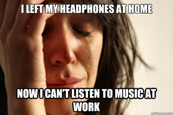 I Left my headphones at home now i can't listen to music at work - I Left my headphones at home now i can't listen to music at work  First World Problems