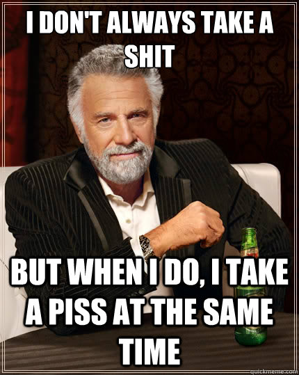I don't always take a shit But when i do, i take a piss at the same time  The Most Interesting Man In The World