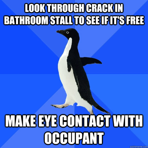 Look through crack in bathroom stall to see if it's free make eye contact with occupant  Socially Awkward Penguin
