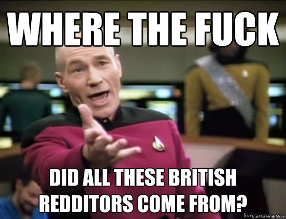 where the fuck Did all these british redditors come from?  Annoyed Picard HD