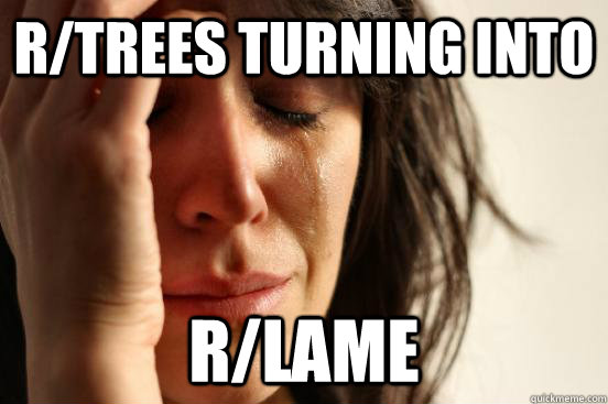 r/trees turning into R/LAME  First World Problems
