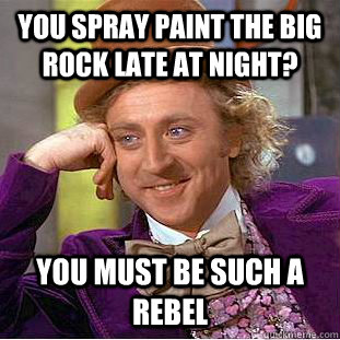 You spray paint the big rock late at night? You must be such a rebel - You spray paint the big rock late at night? You must be such a rebel  Condescending Wonka