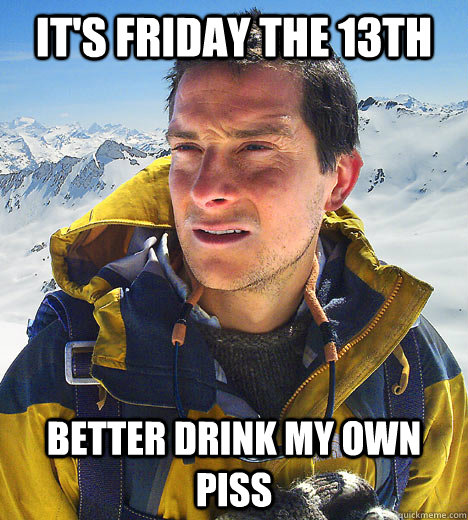 It's Friday The 13th  better drink my own piss  better drink my own piss