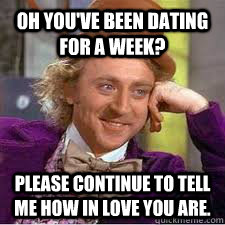 Oh you've been dating for a week?  Please continue to tell me how in love you are.  WILLY WONKA SARCASM