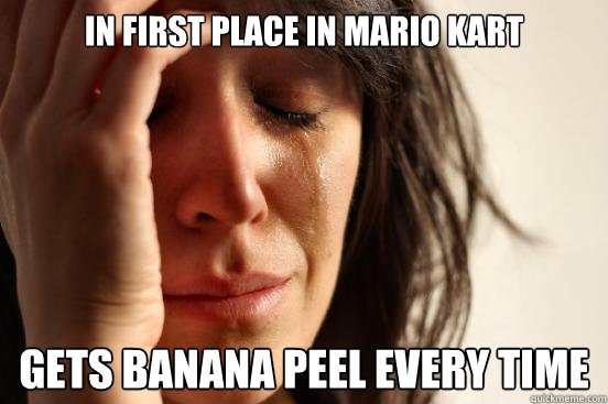 In first place in Mario Kart Gets banana peel every time - In first place in Mario Kart Gets banana peel every time  First World Problems