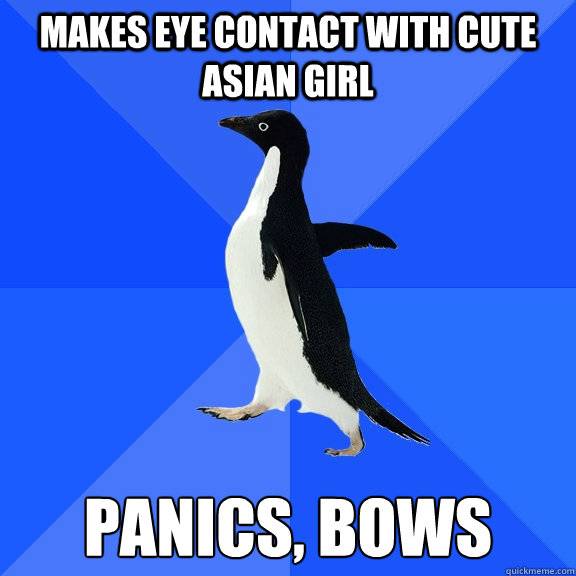 Makes eye contact with cute asian girl Panics, Bows  Socially Awkward Penguin