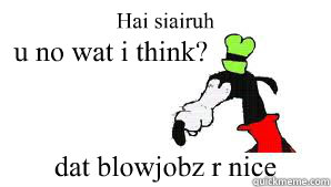 Hai siairuh dat blowjobz r nice u no wat i think?  gooby