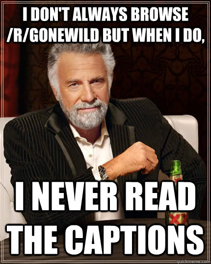 I don't always browse /r/gonewild but when I do, I never read the captions  The Most Interesting Man In The World
