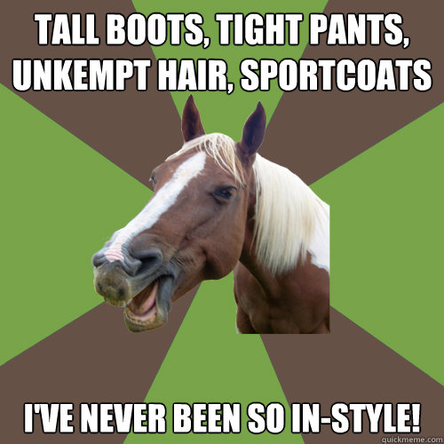 tall boots, tight pants, unkempt hair, sportcoats i've never been so in-style!  