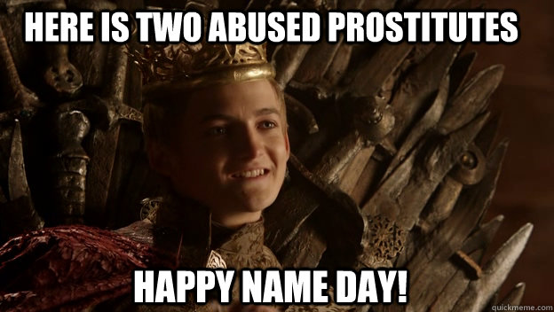 Happy Name Day! Here is two abused prostitutes  King joffrey