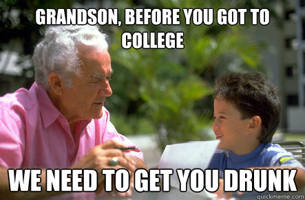 Grandson, Before you got to college We need to get you drunk - Grandson, Before you got to college We need to get you drunk  Actual Advice Grandpa