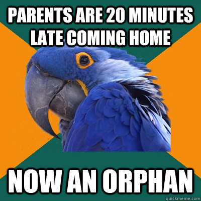 parents are 20 minutes late coming home now an orphan  Paranoid Parrot
