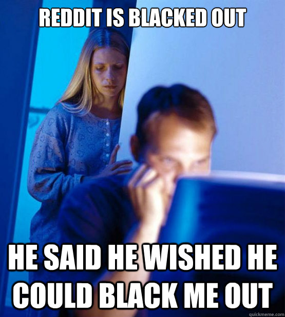 Reddit is blacked out He said he wished he could black me out  Redditors Wife