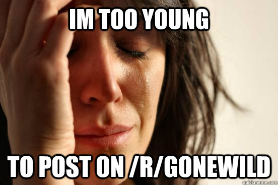 Im too young To post on /r/gonewild  First World Problems