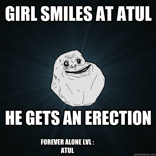 girl smiles at atul he gets an erection forever alone lvl : atul   Forever Alone