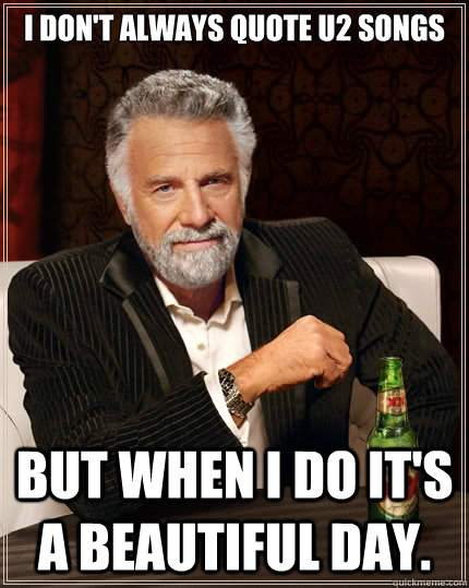 I don't always quote u2 songs but when I do it's a beautiful day. - I don't always quote u2 songs but when I do it's a beautiful day.  The Most Interesting Man In The World