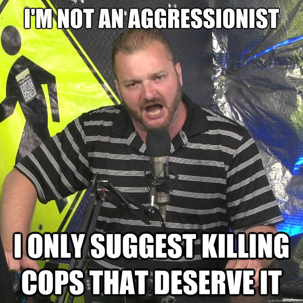 I'm not an aggressionist  I only suggest killing cops that deserve it - I'm not an aggressionist  I only suggest killing cops that deserve it  Angry Violent Comedian
