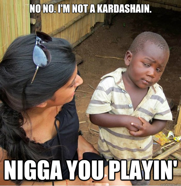 No no. I'm not a Kardashain. Nigga you playin' - No no. I'm not a Kardashain. Nigga you playin'  Skeptical Third World Kid