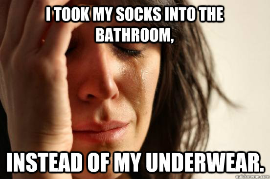 I took my socks into the bathroom, instead of my underwear.   First World Problems