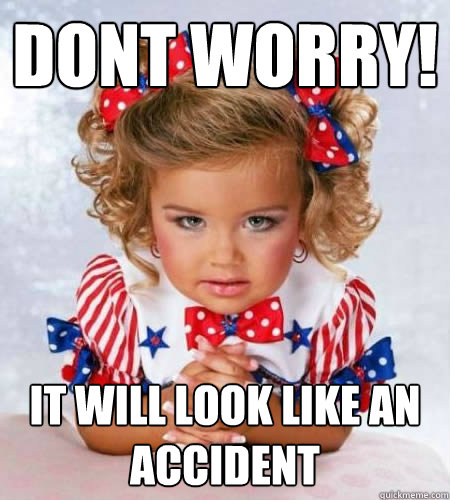Dont worry! It will look like an accident  Evil genius pageant girl