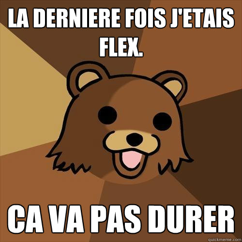 La derniere fois j'etais flex. Ca va pas durer  Pedobear