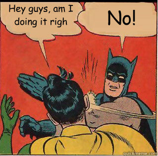 Hey guys, am I doing it righ No!  Slappin Batman