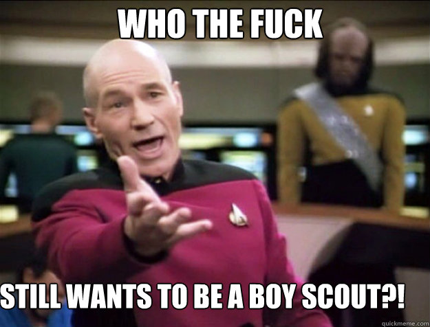 WHO THE FUCK still wants to be a boy scout?!  Piccard 2