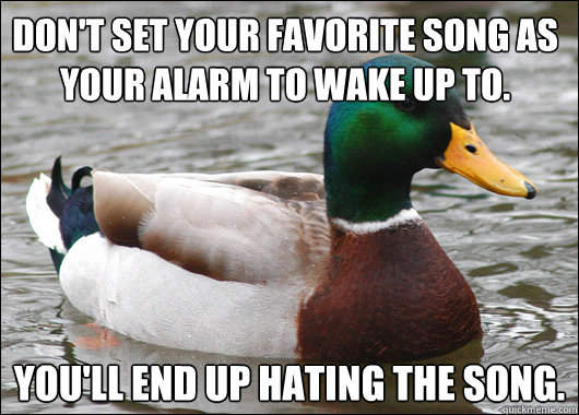 Don't set your favorite song as your alarm to wake up to. You'll end up hating the song.  Actual Advice Mallard